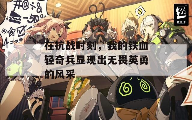 在抗战时刻，我的铁血轻奇兵显现出无畏英勇的风采