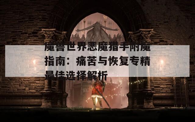 魔兽世界恶魔猎手附魔指南：痛苦与恢复专精最佳选择解析