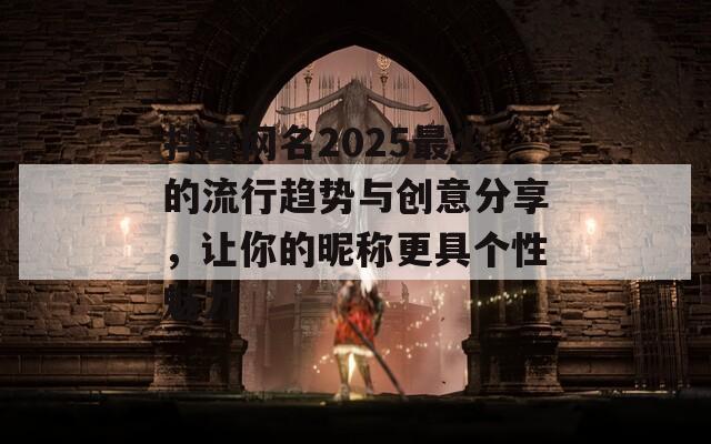 抖音网名2025最火的流行趋势与创意分享，让你的昵称更具个性魅力