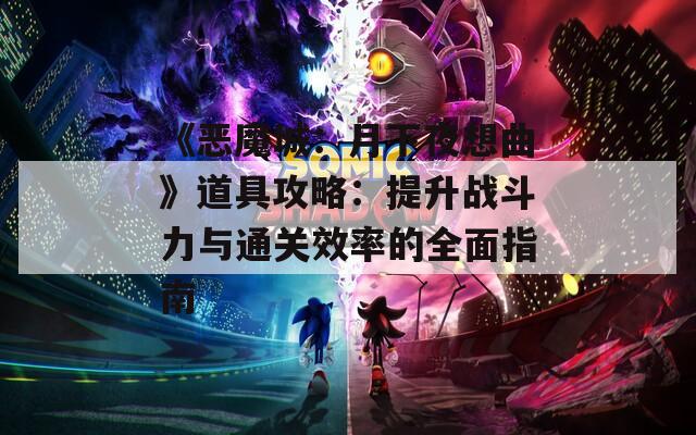 《恶魔城：月下夜想曲》道具攻略：提升战斗力与通关效率的全面指南