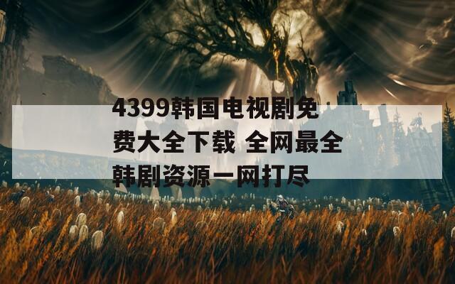 4399韩国电视剧免费大全下载 全网最全韩剧资源一网打尽