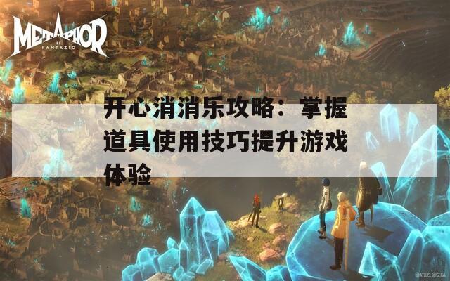 开心消消乐攻略：掌握道具使用技巧提升游戏体验