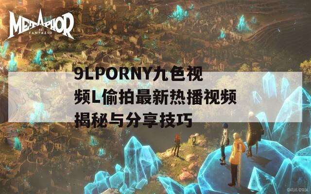 9LPORNY九色视频L偷拍最新热播视频揭秘与分享技巧