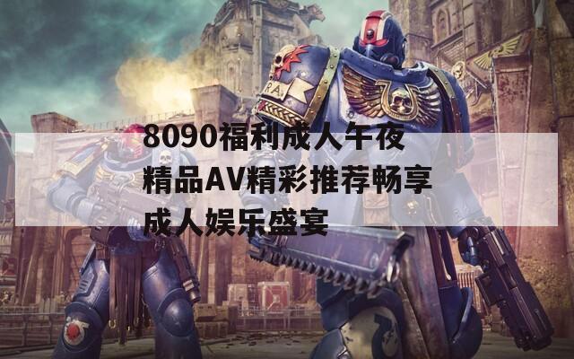 8090福利成人午夜精品AV精彩推荐畅享成人娱乐盛宴