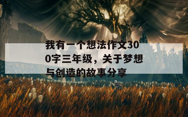 我有一个想法作文300字三年级，关于梦想与创造的故事分享