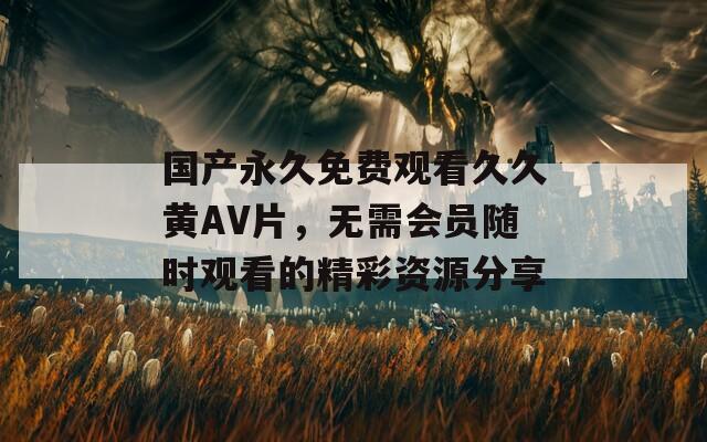 国产永久免费观看久久黄AV片，无需会员随时观看的精彩资源分享