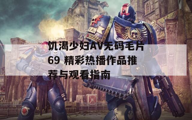 饥渴少妇AV无码毛片69 精彩热播作品推荐与观看指南