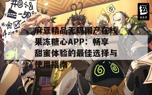 麻豆精品无码国产在线果冻糖心APP：畅享甜蜜体验的最佳选择与使用指南