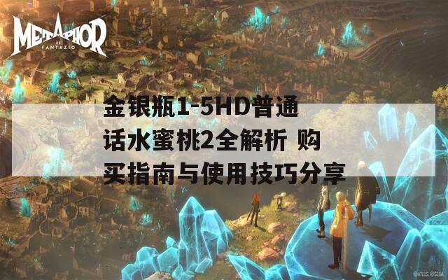 金银瓶1-5HD普通话水蜜桃2全解析 购买指南与使用技巧分享