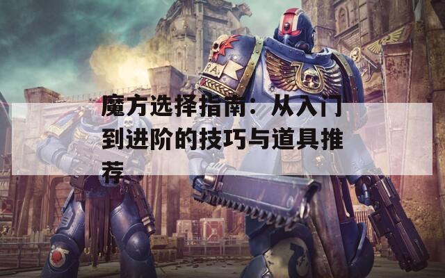 魔方选择指南：从入门到进阶的技巧与道具推荐