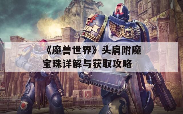 《魔兽世界》头肩附魔宝珠详解与获取攻略