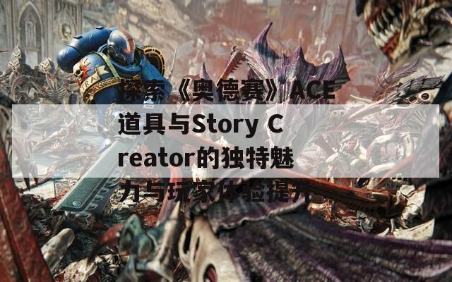 探索《奥德赛》ACE道具与Story Creator的独特魅力与玩家体验提升