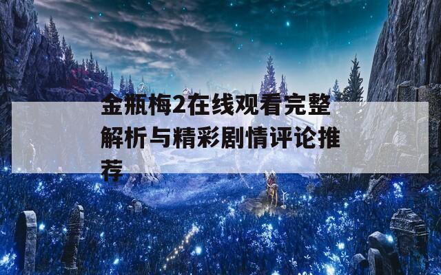 金瓶梅2在线观看完整解析与精彩剧情评论推荐