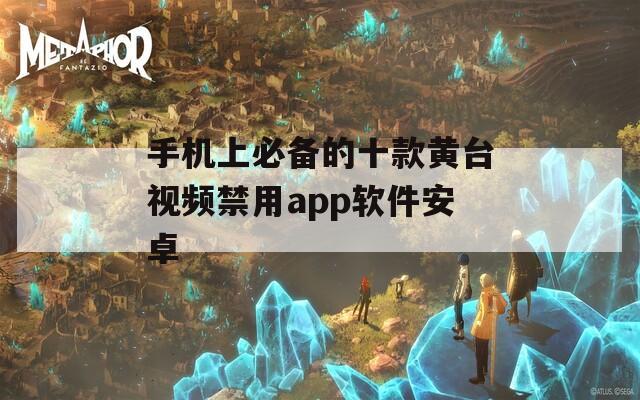 手机上必备的十款黄台视频禁用app软件安卓