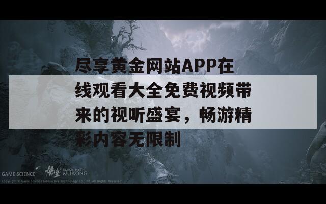 尽享黄金网站APP在线观看大全免费视频带来的视听盛宴，畅游精彩内容无限制