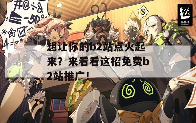 想让你的b2站点火起来？来看看这招免费b2站推广！