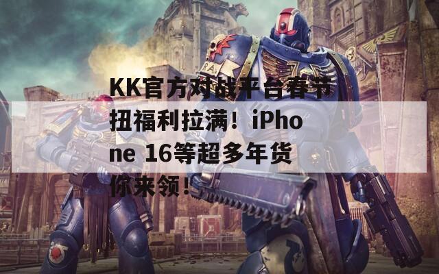 KK官方对战平台春节扭福利拉满！iPhone 16等超多年货你来领！