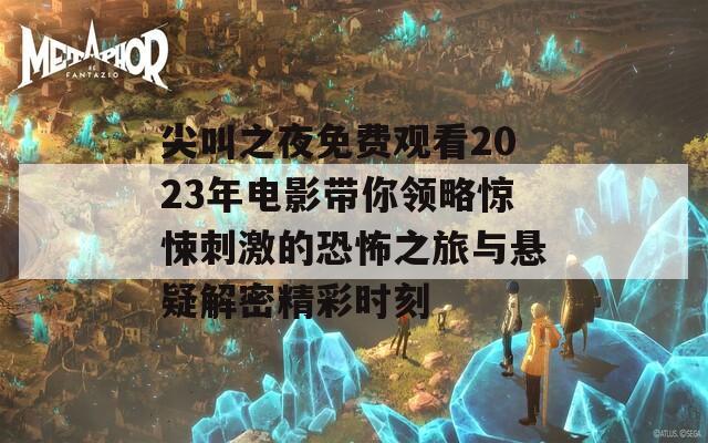 尖叫之夜免费观看2023年电影带你领略惊悚刺激的恐怖之旅与悬疑解密精彩时刻