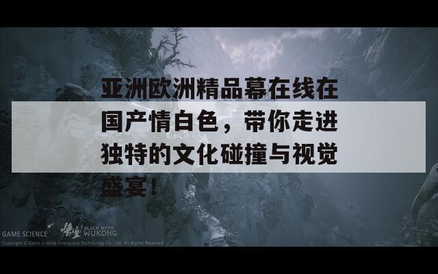 亚洲欧洲精品幕在线在国产情白色，带你走进独特的文化碰撞与视觉盛宴！