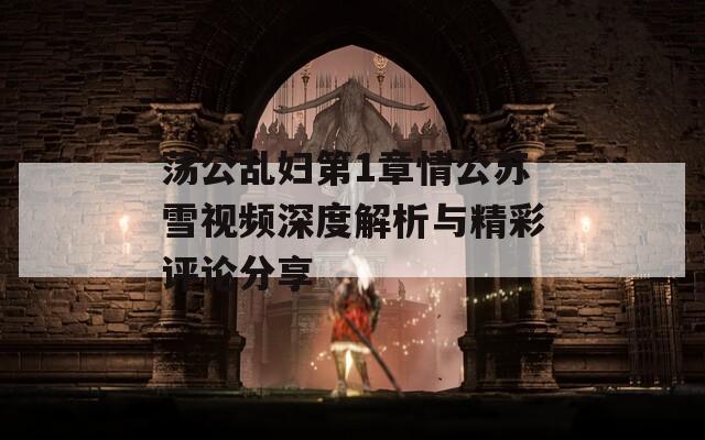 荡公乱妇第1章情公苏雪视频深度解析与精彩评论分享