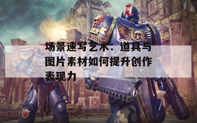 场景速写艺术：道具与图片素材如何提升创作表现力