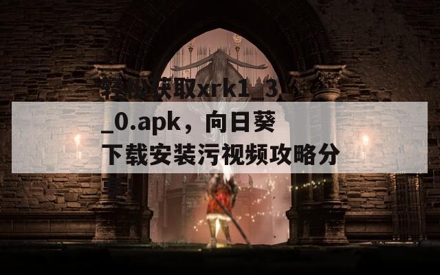 轻松获取xrk1_3_0.apk，向日葵下载安装污视频攻略分享！