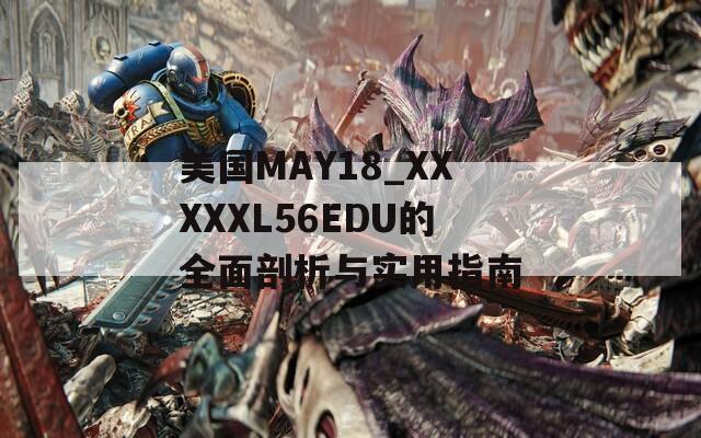 美国MAY18_XXXXXL56EDU的全面剖析与实用指南