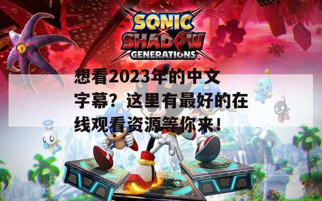 想看2023年的中文字幕？这里有最好的在线观看资源等你来！