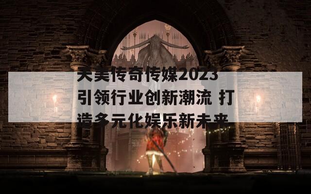 天美传奇传媒2023引领行业创新潮流 打造多元化娱乐新未来