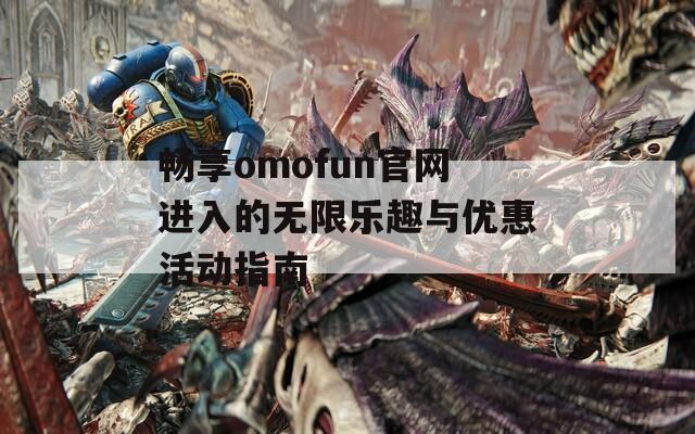 畅享omofun官网进入的无限乐趣与优惠活动指南