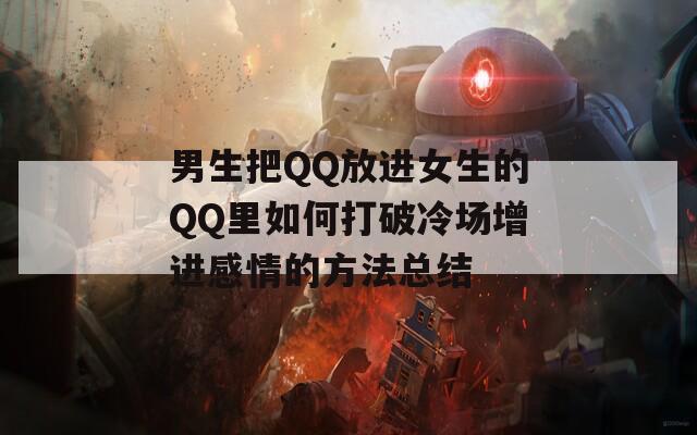 男生把QQ放进女生的QQ里如何打破冷场增进感情的方法总结