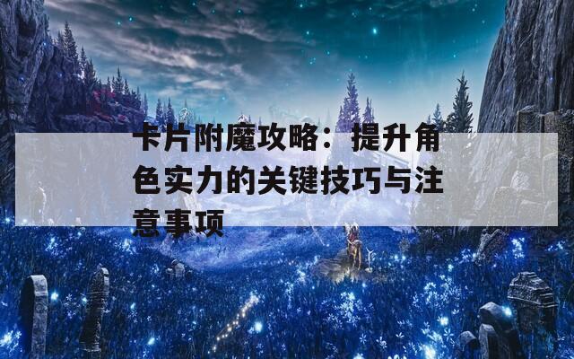 卡片附魔攻略：提升角色实力的关键技巧与注意事项