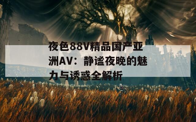 夜色88V精品国产亚洲AV：静谧夜晚的魅力与诱惑全解析