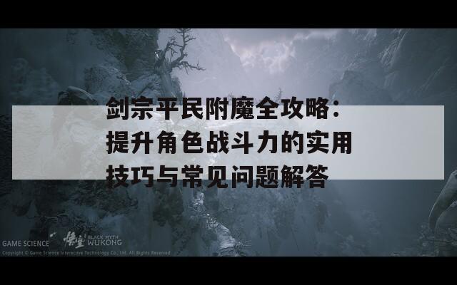 剑宗平民附魔全攻略：提升角色战斗力的实用技巧与常见问题解答