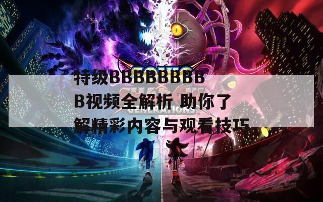 特级BBBBBBBBB视频全解析 助你了解精彩内容与观看技巧