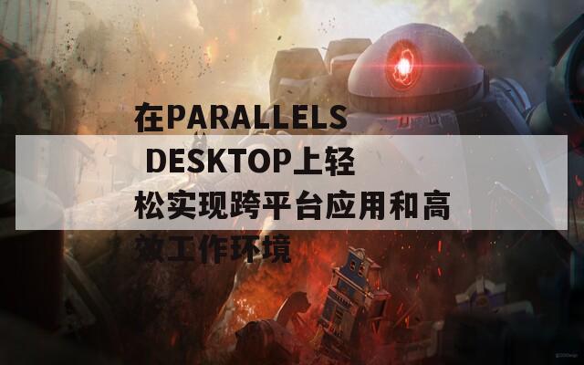 在PARALLELS DESKTOP上轻松实现跨平台应用和高效工作环境