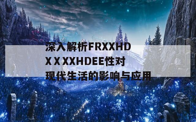 深入解析FRXXHDXⅩXXHDEE性对现代生活的影响与应用