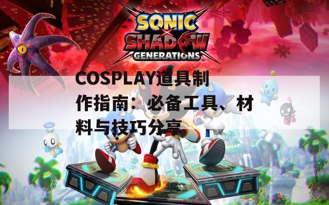 COSPLAY道具制作指南：必备工具、材料与技巧分享