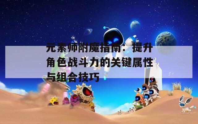 元素师附魔指南：提升角色战斗力的关键属性与组合技巧