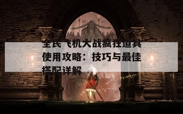 全民飞机大战疯狂道具使用攻略：技巧与最佳搭配详解