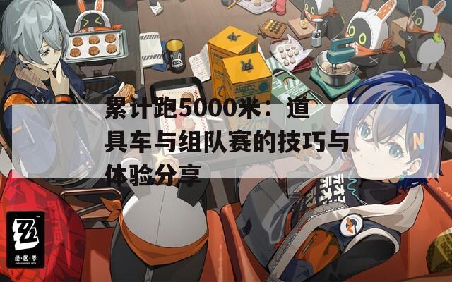 累计跑5000米：道具车与组队赛的技巧与体验分享