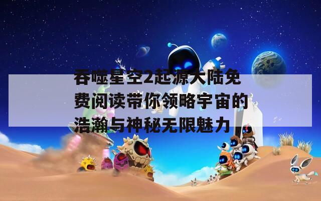 吞噬星空2起源大陆免费阅读带你领略宇宙的浩瀚与神秘无限魅力