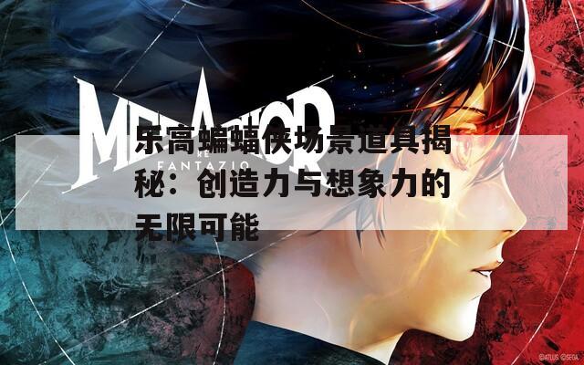 乐高蝙蝠侠场景道具揭秘：创造力与想象力的无限可能