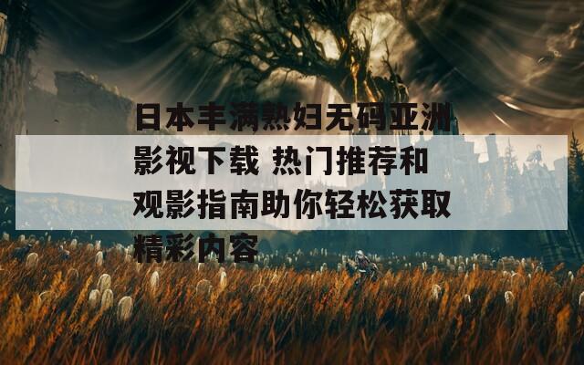 日本丰满熟妇无码亚洲影视下载 热门推荐和观影指南助你轻松获取精彩内容