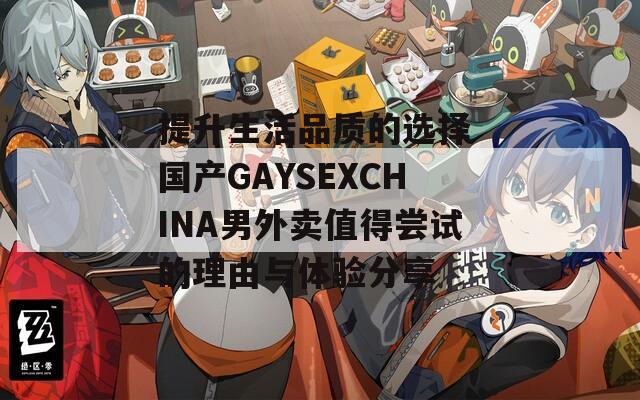 提升生活品质的选择 国产GAYSEXCHINA男外卖值得尝试的理由与体验分享