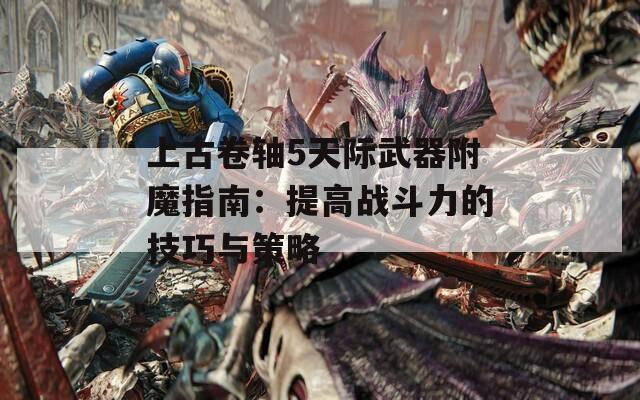 上古卷轴5天际武器附魔指南：提高战斗力的技巧与策略