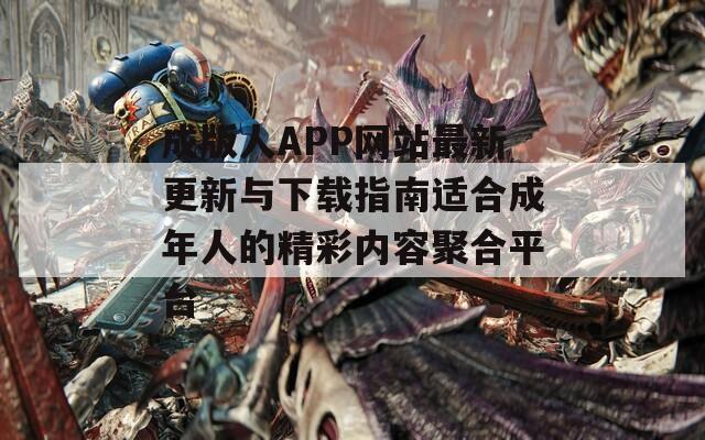 成版人APP网站最新更新与下载指南适合成年人的精彩内容聚合平台