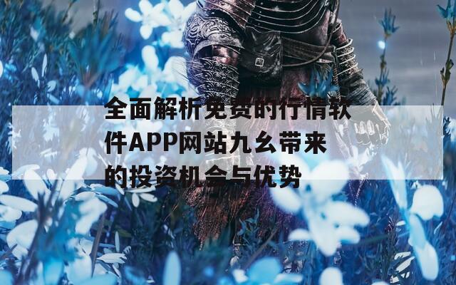 全面解析免费的行情软件APP网站九幺带来的投资机会与优势