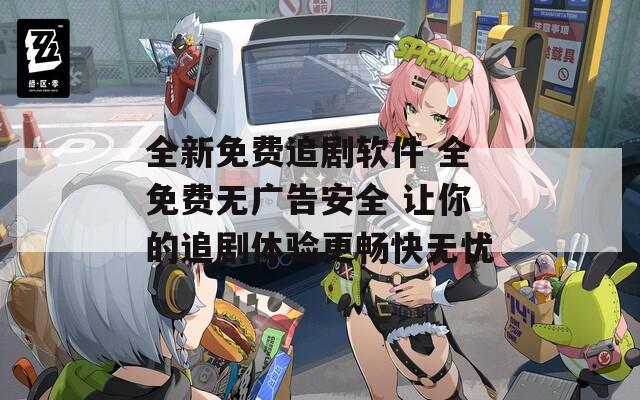 全新免费追剧软件 全免费无广告安全 让你的追剧体验更畅快无忧