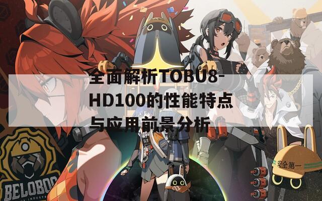 全面解析TOBU8-HD100的性能特点与应用前景分析